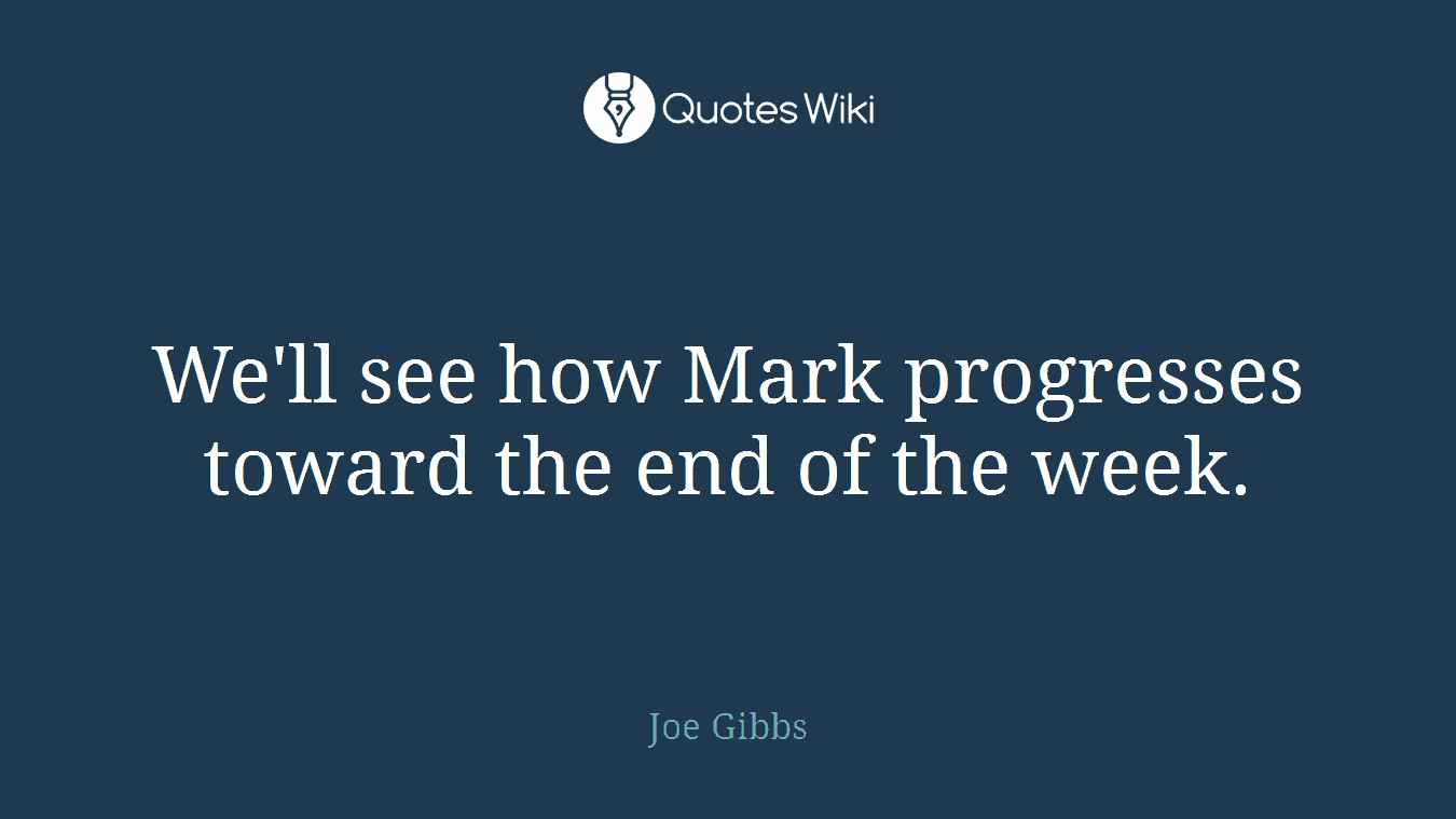We'll see how Mark progresses toward the end of the week.