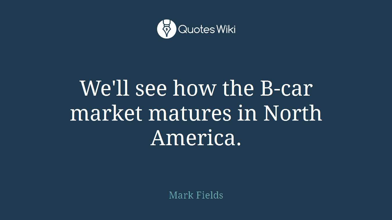We'll see how the B-car market matures in North America.