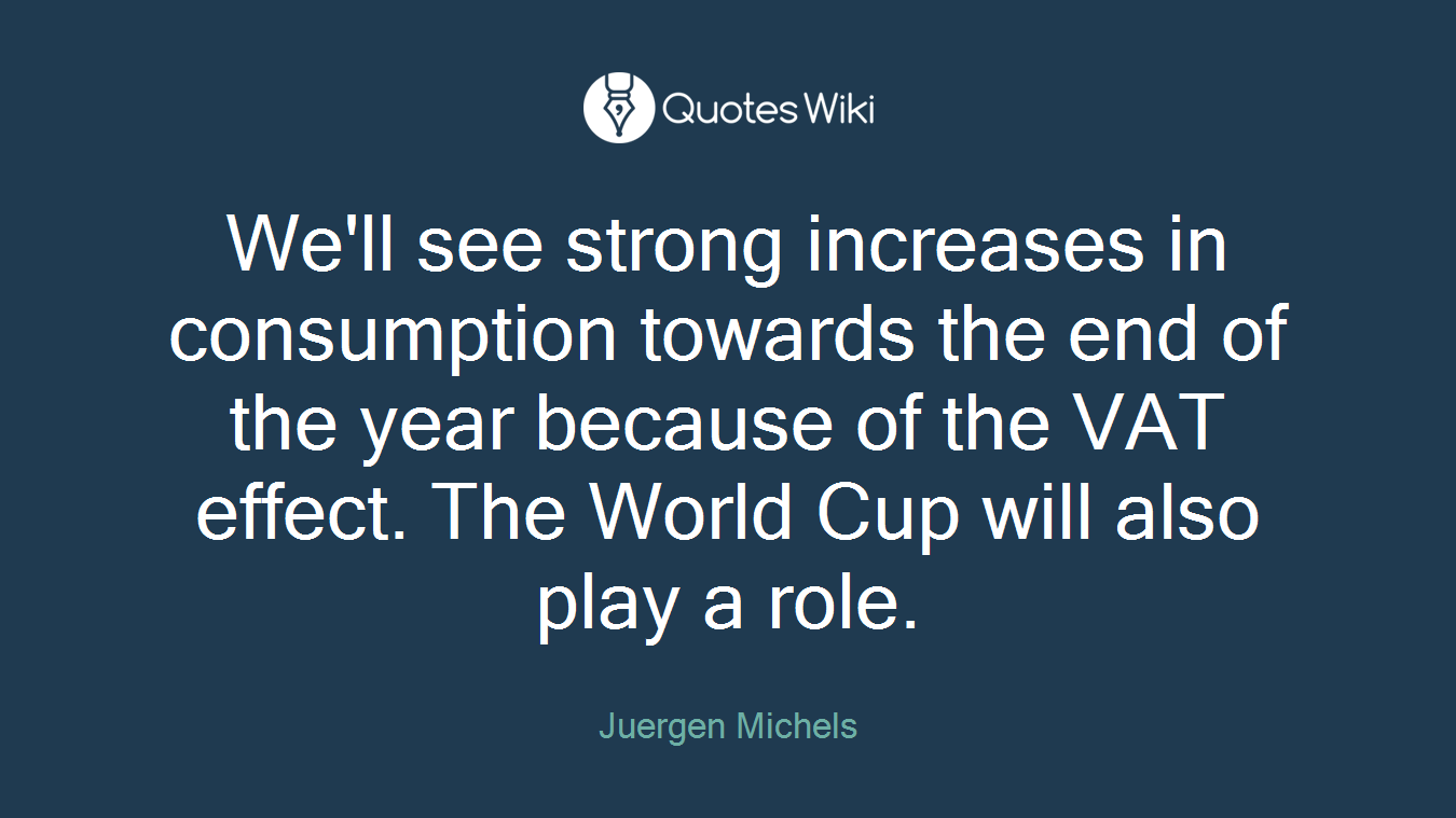We'll see strong increases in consumption towards the end of the year because of the VAT effect. The World Cup will also play a role.