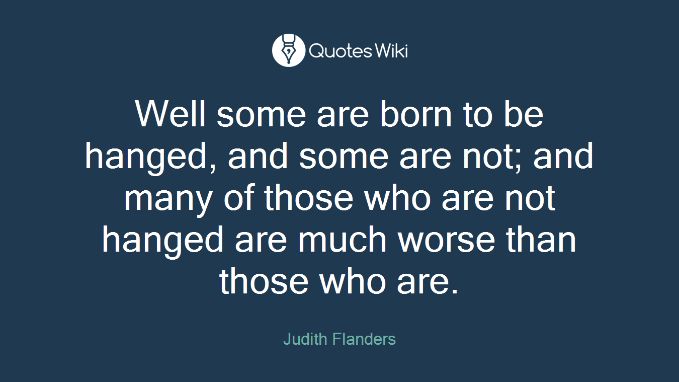 Well some are born to be hanged, and some are not; and many of those who are not hanged are much worse than those who are.