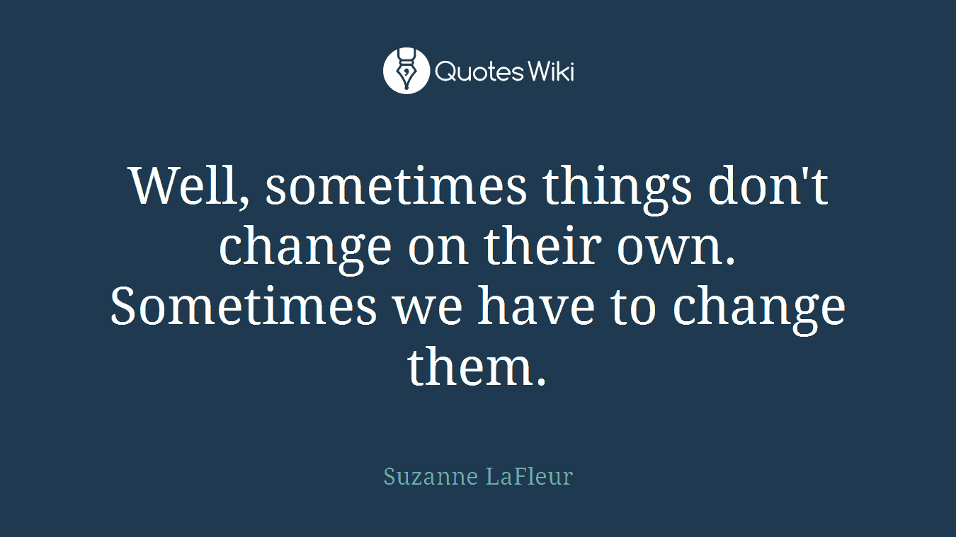Well, sometimes things don't change on their own. Sometimes we have to change them.