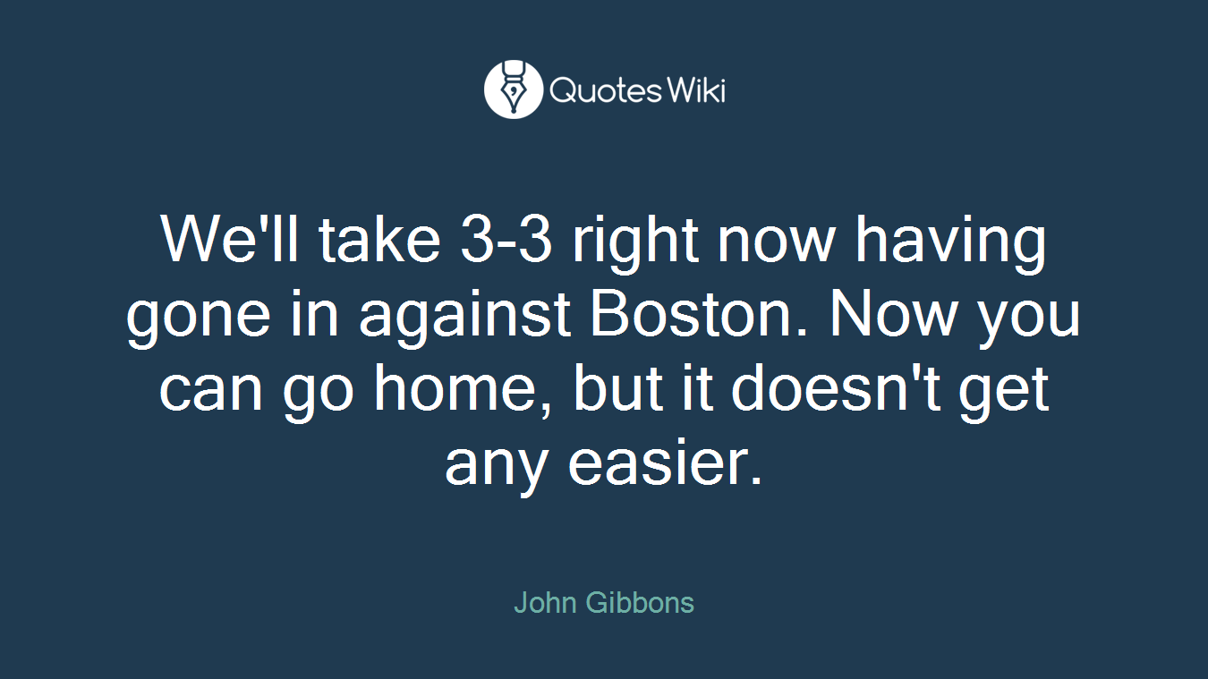 We'll take 3-3 right now having gone in against Boston. Now you can go home, but it doesn't get any easier.