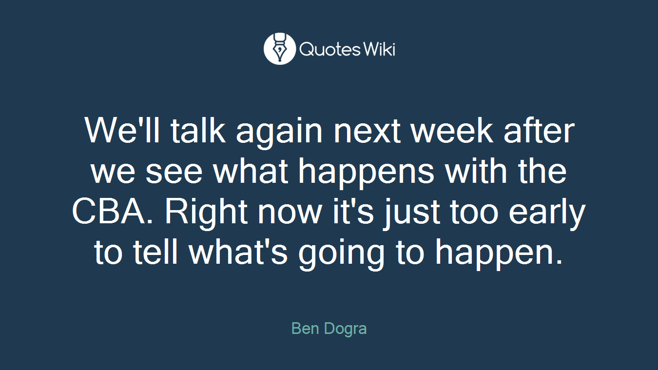 We'll talk again next week after we see what happens with the CBA. Right now it's just too early to tell what's going to happen.