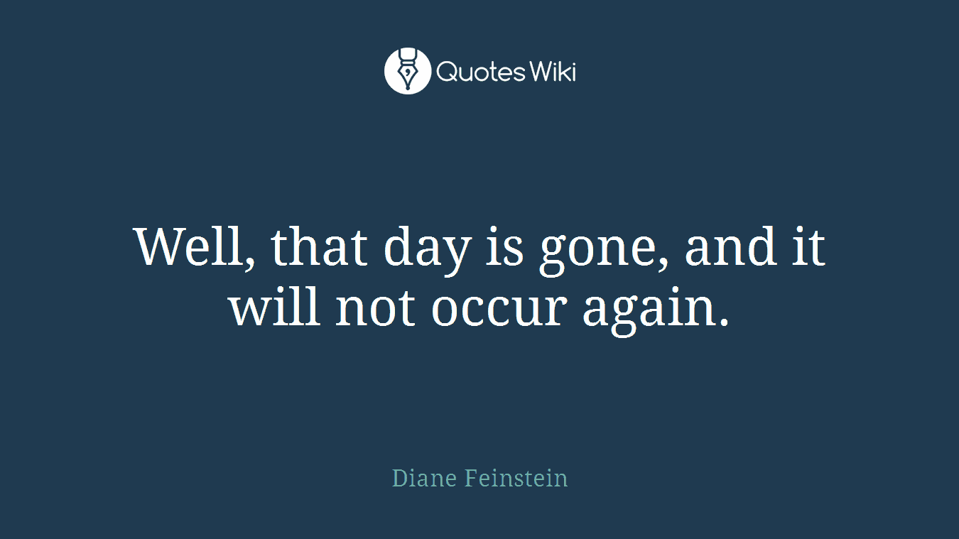 Well, that day is gone, and it will not occur again.