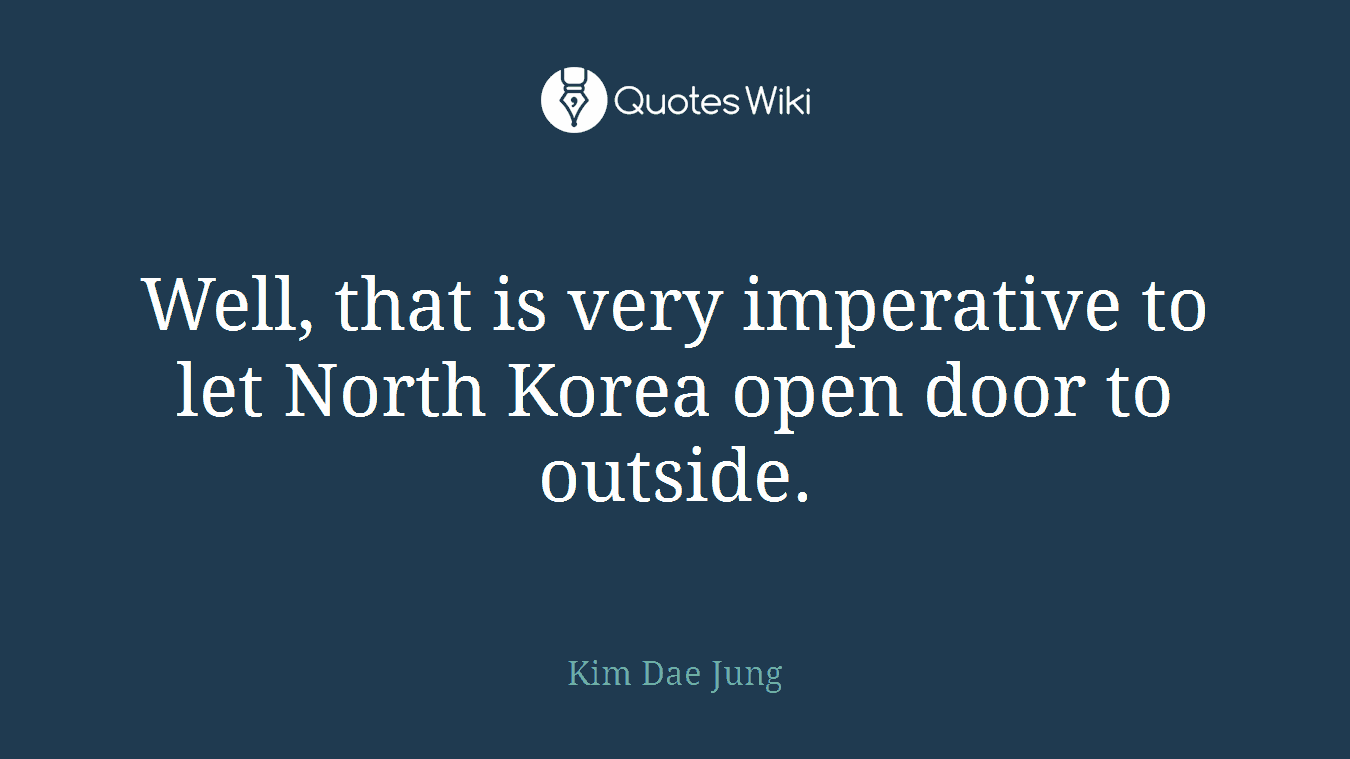 Well, that is very imperative to let North Korea open door to outside.