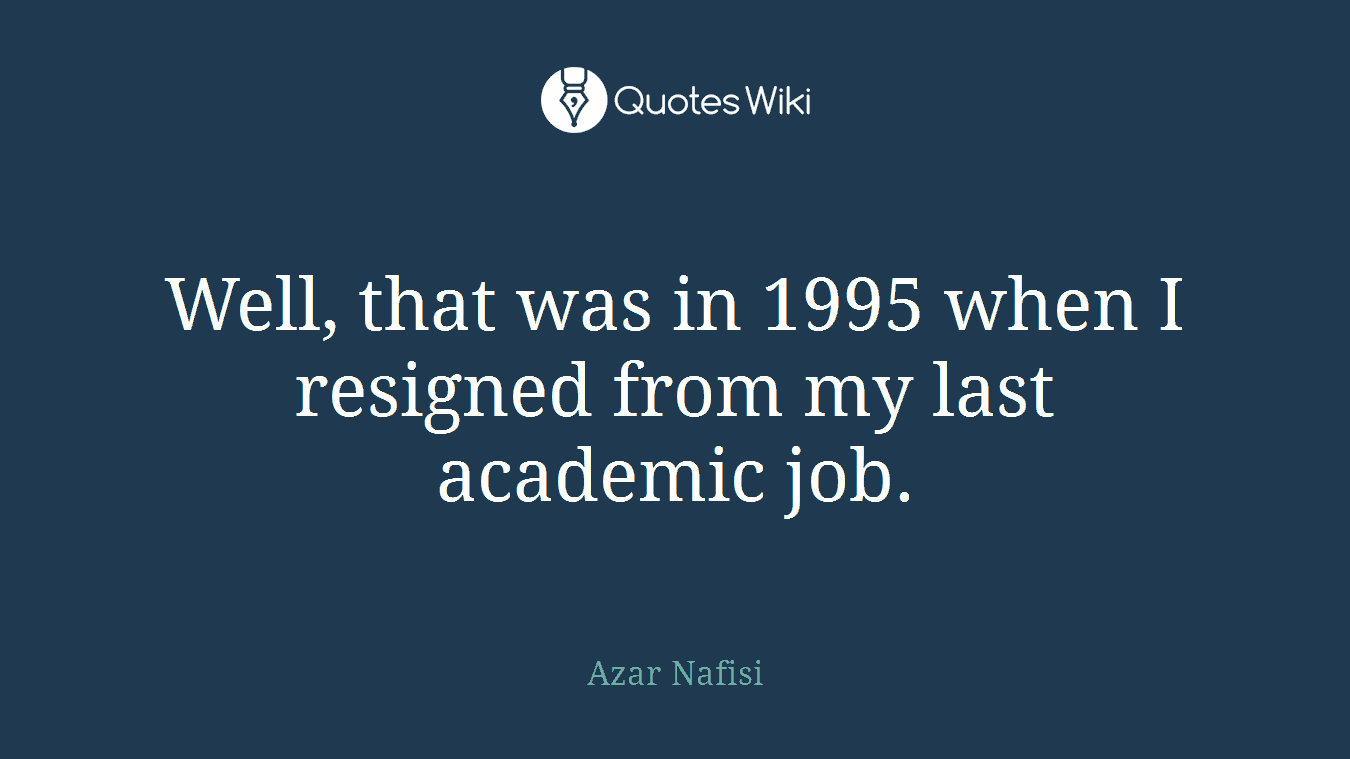 Well, that was in 1995 when I resigned from my last academic job.