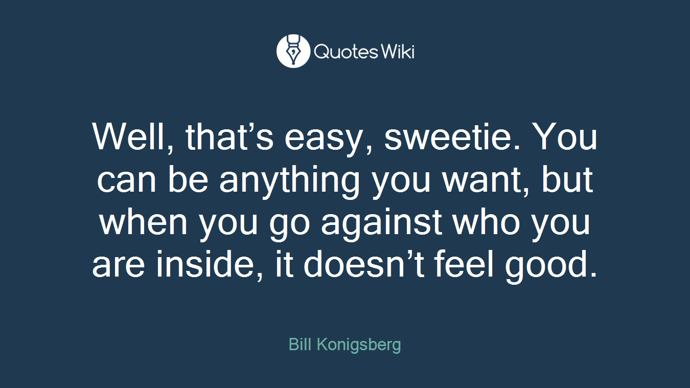 Well, that’s easy, sweetie. You can be anything you want, but when you go against who you are inside, it doesn’t feel good.