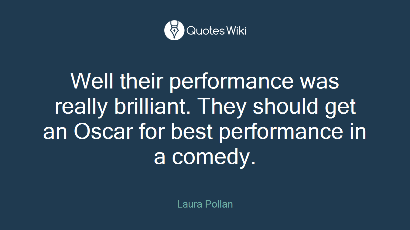 Well their performance was really brilliant. They should get an Oscar for best performance in a comedy.