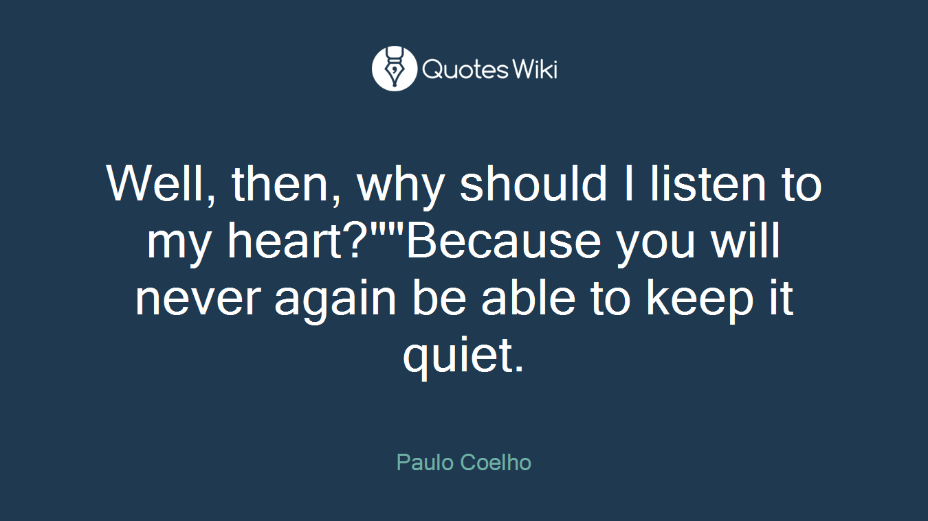 Well, then, why should I listen to my heart?""Because you will never again be able to keep it quiet.