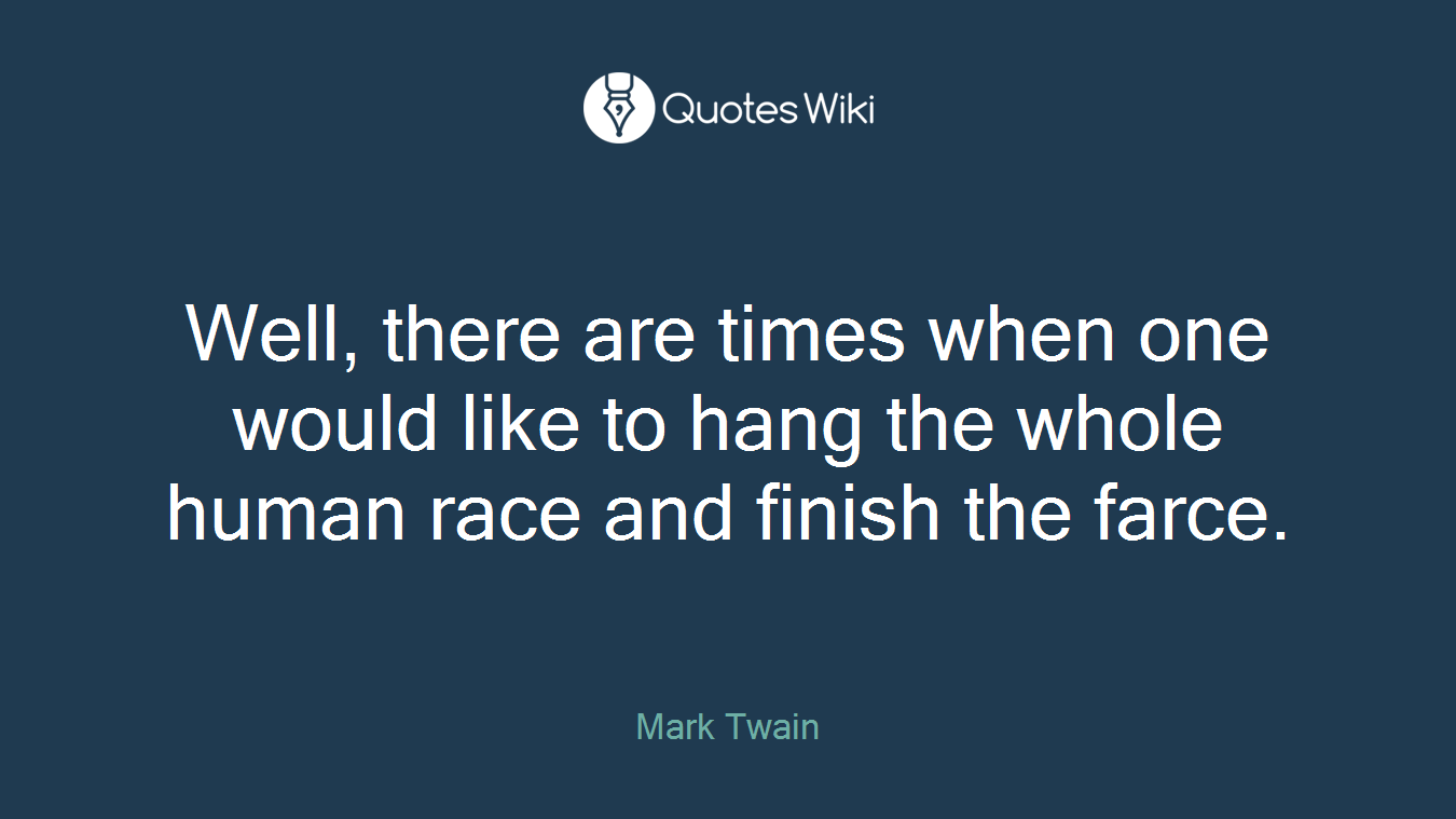 Well, there are times when one would like to hang the whole human race and finish the farce.