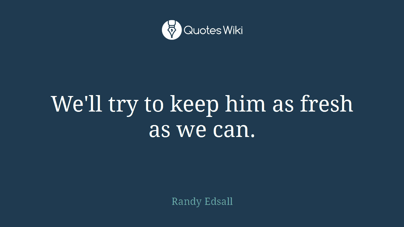 We'll try to keep him as fresh as we can.