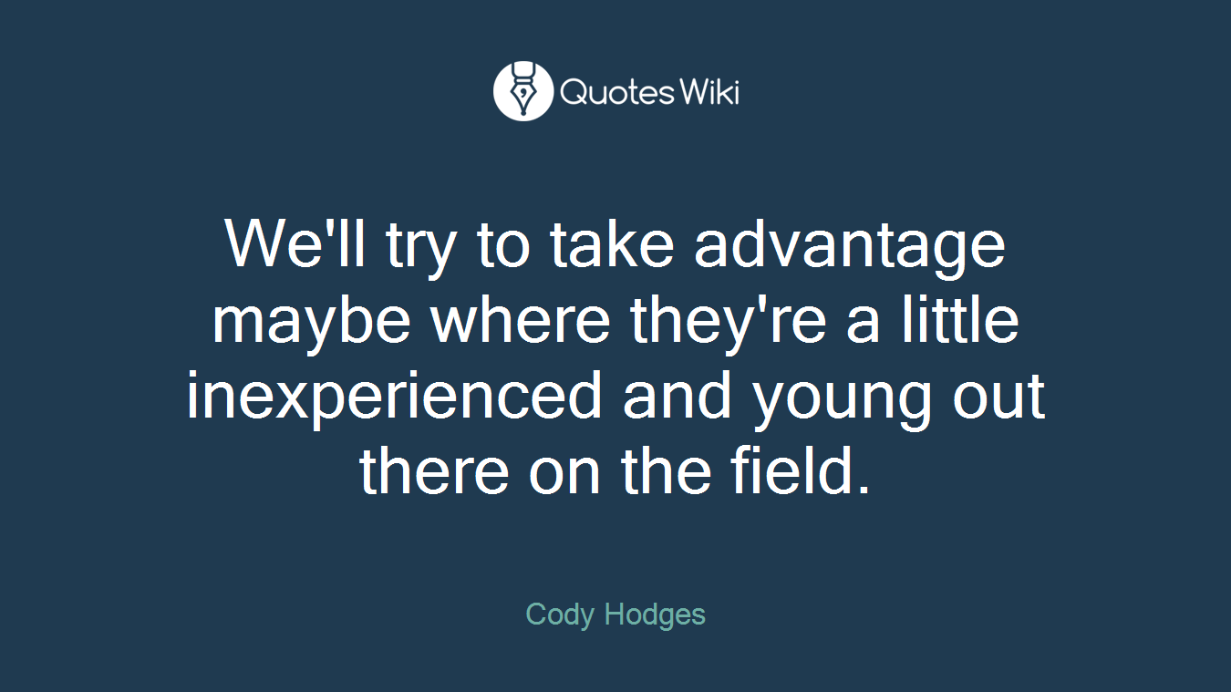 We'll try to take advantage maybe where they're a little inexperienced and young out there on the field.