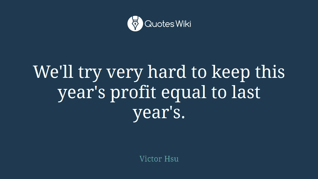 We'll try very hard to keep this year's profit equal to last year's.