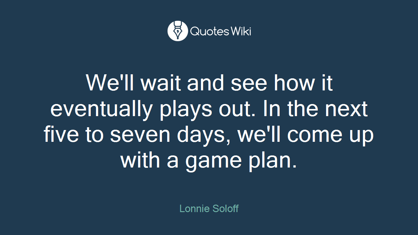 We'll wait and see how it eventually plays out. In the next five to seven days, we'll come up with a game plan.