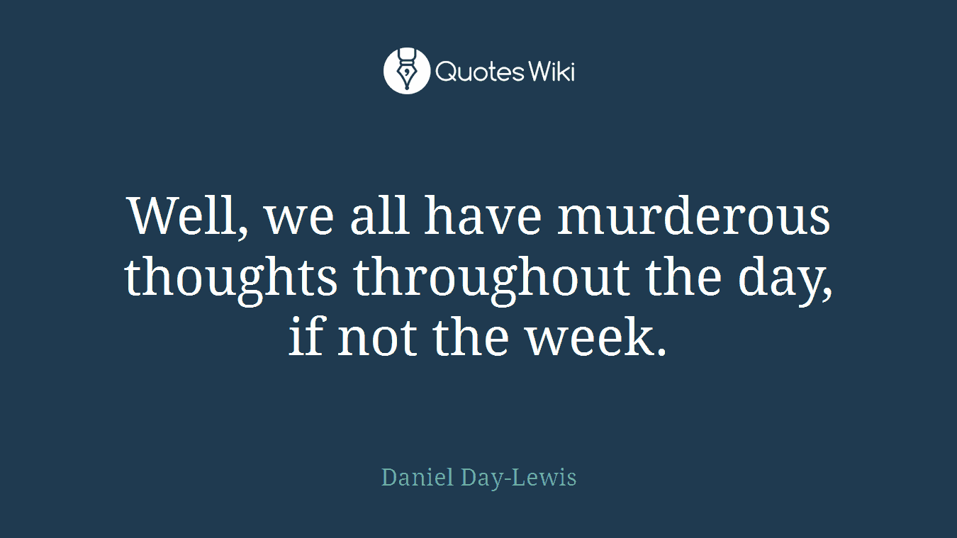 Well, we all have murderous thoughts throughout the day, if not the week.