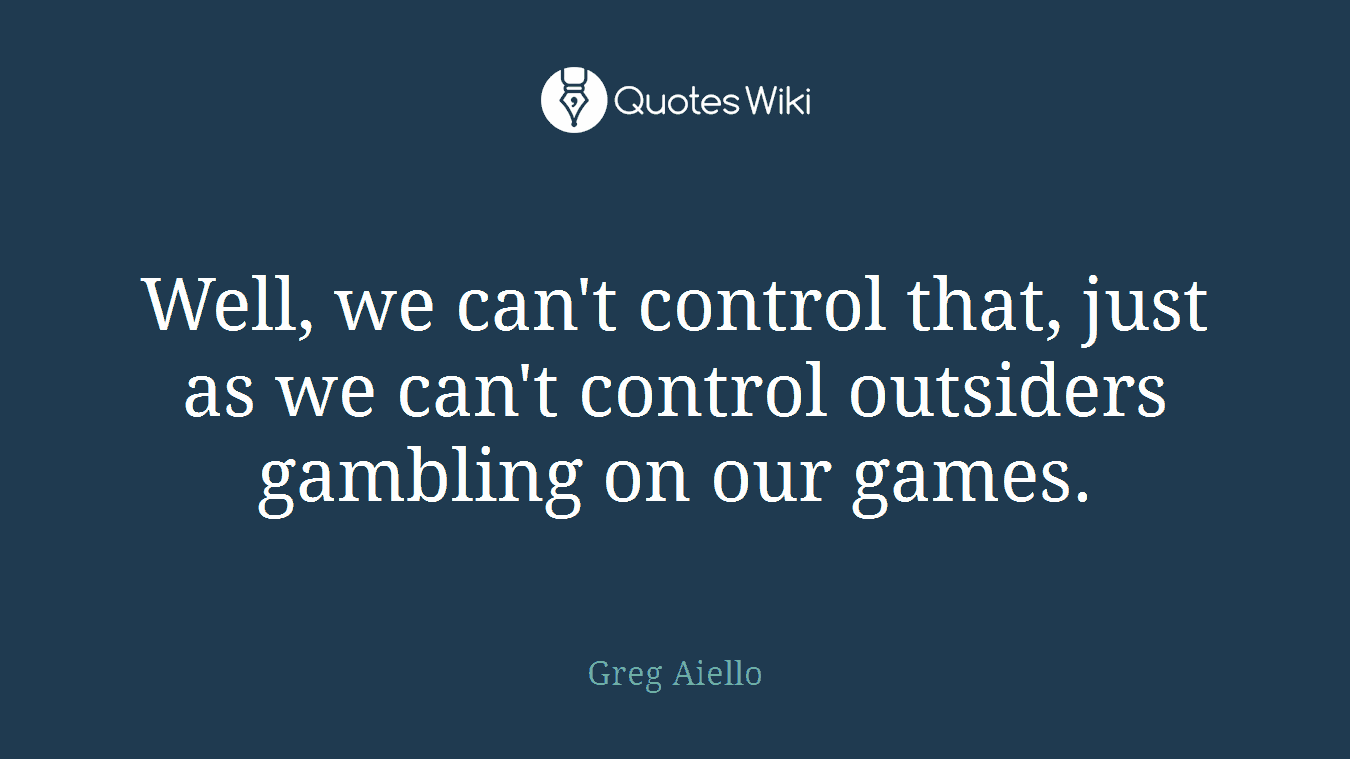 Well, we can't control that, just as we can't control outsiders gambling on our games.