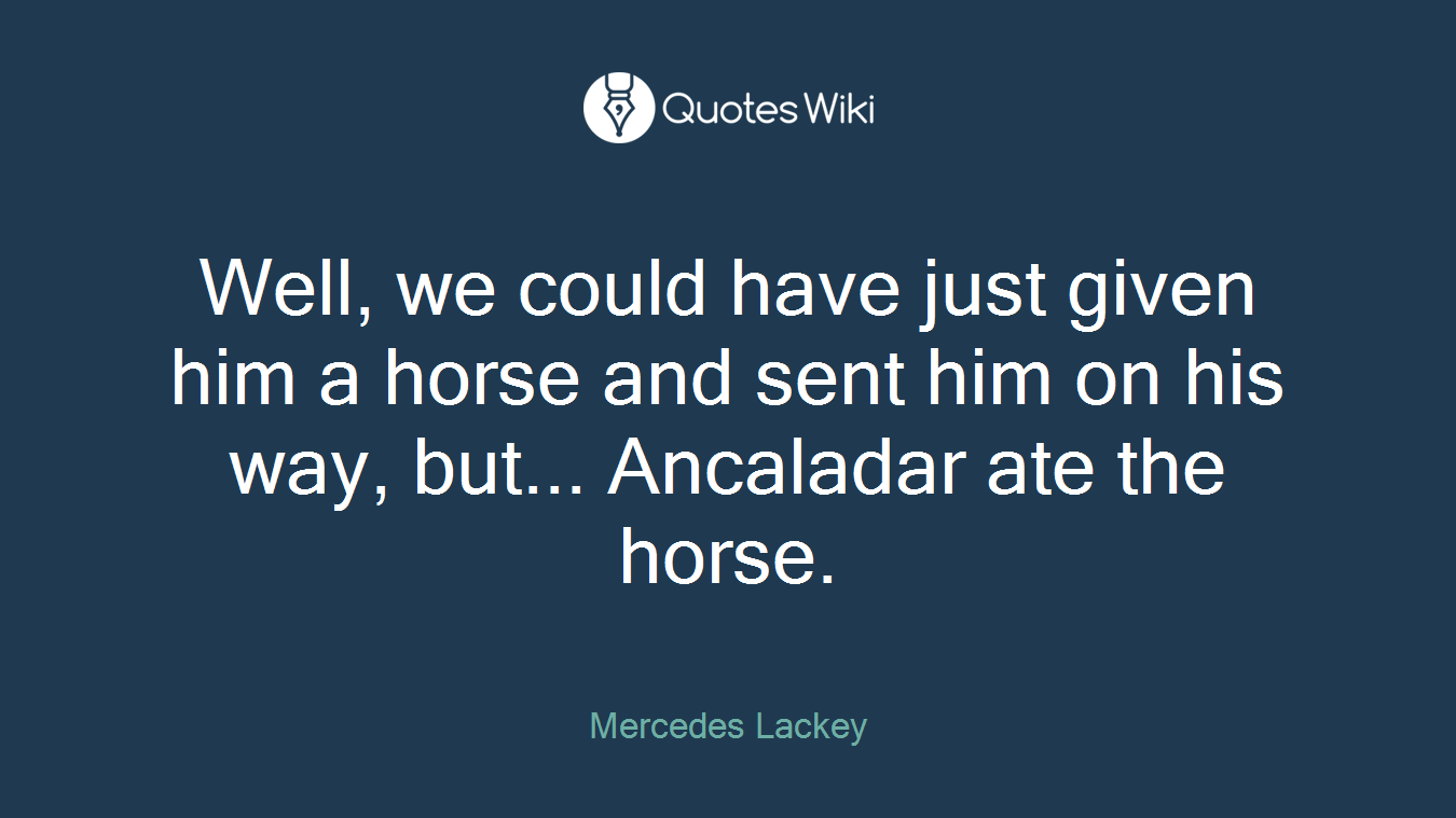Well, we could have just given him a horse and sent him on his way, but... Ancaladar ate the horse.