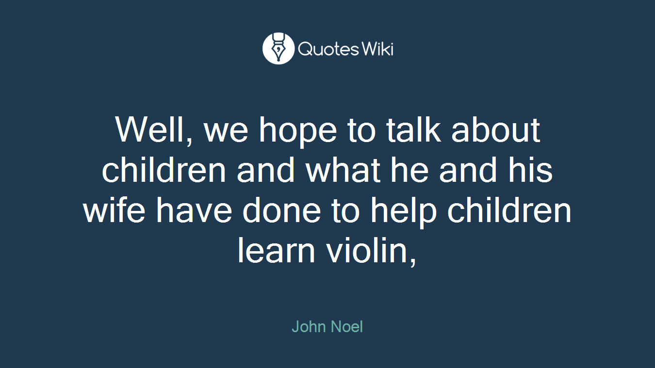 Well, we hope to talk about children and what he and his wife have done to help children learn violin,