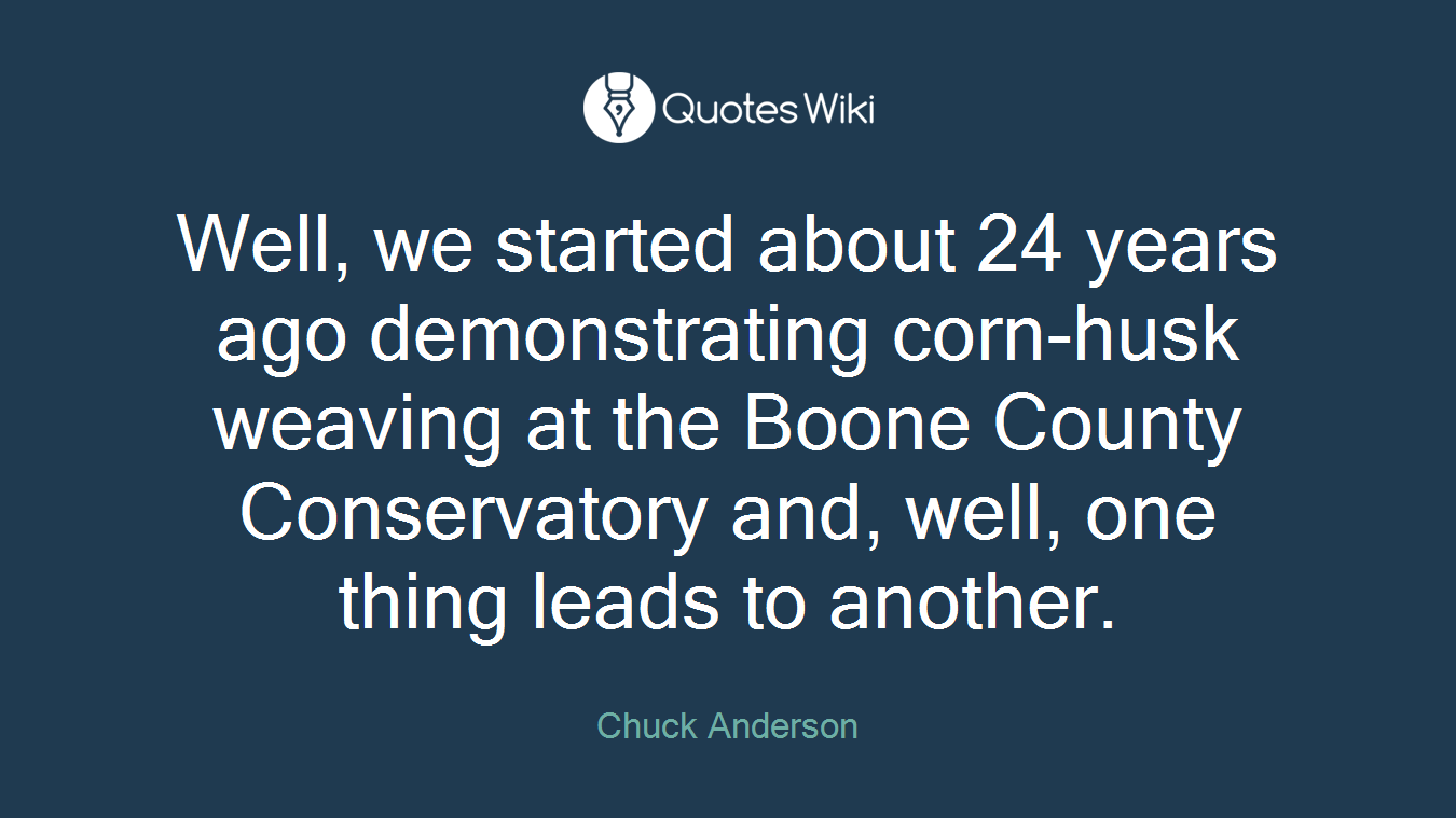 Well, we started about 24 years ago demonstrating corn-husk weaving at the Boone County Conservatory and, well, one thing leads to another.