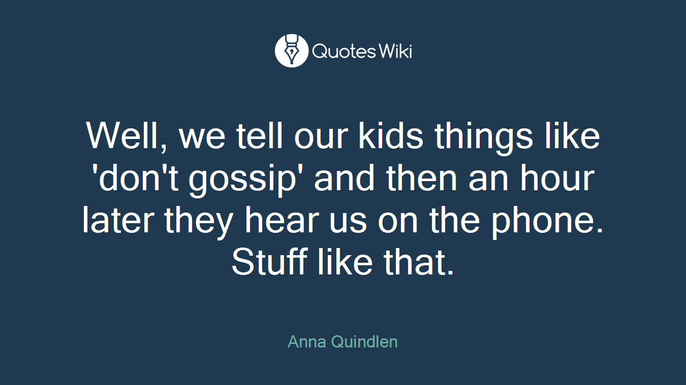 Well, we tell our kids things like 'don't gossip' and then an hour later they hear us on the phone. Stuff like that.