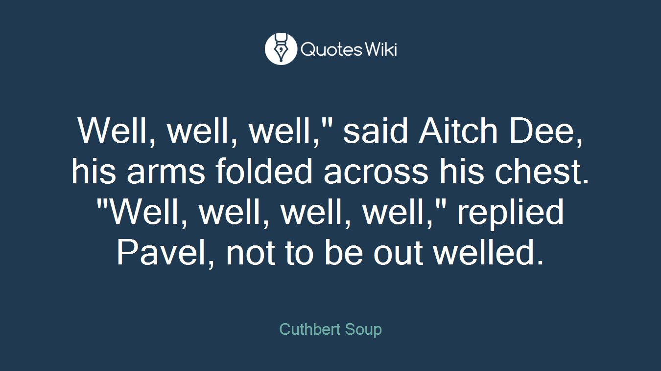 Well, well, well," said Aitch Dee, his arms folded across his chest. "Well, well, well, well," replied Pavel, not to be out welled.