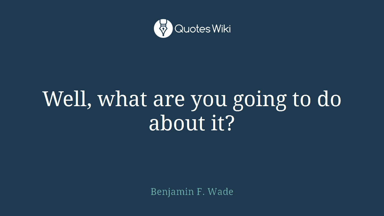 Well, what are you going to do about it?