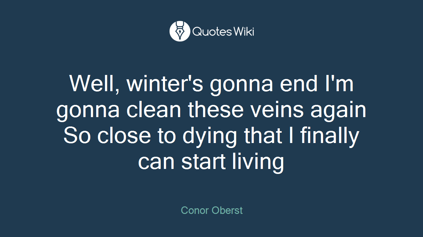 Well, winter's gonna end I'm gonna clean these veins again So close to dying that I finally can start living