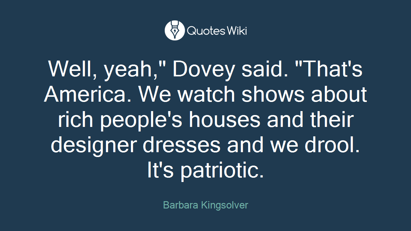 Well, yeah," Dovey said. "That's America. We watch shows about rich people's houses and their designer dresses and we drool. It's patriotic.