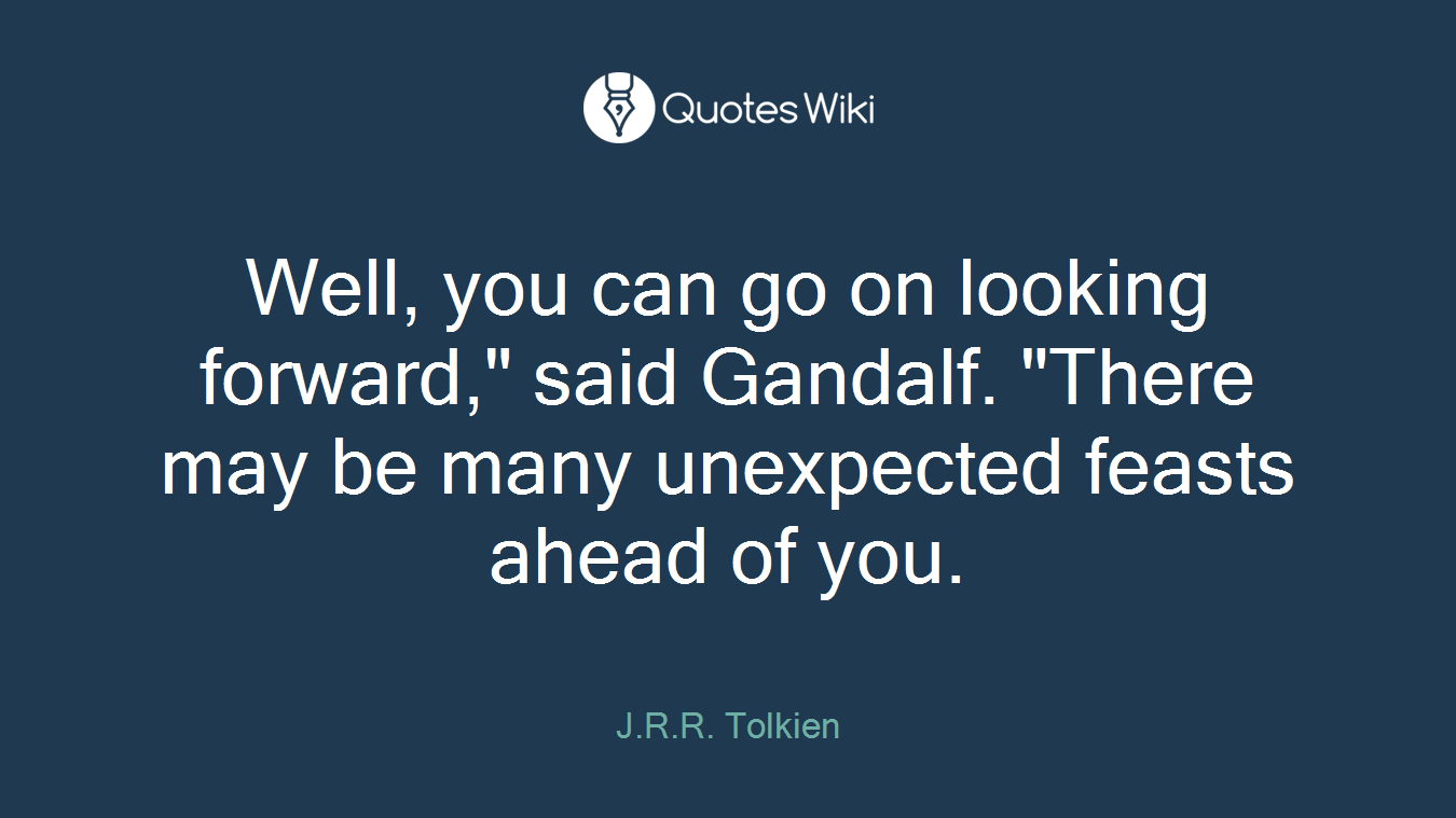 Well, you can go on looking forward," said Gandalf. "There may be many unexpected feasts ahead of you.