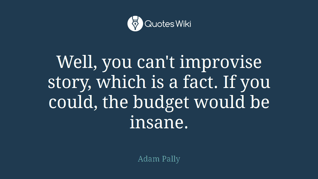 Well, you can't improvise story, which is a fact. If you could, the budget would be insane.