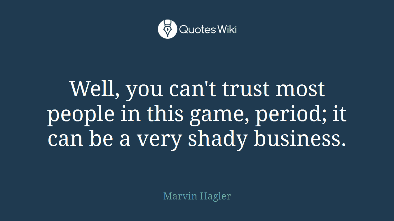Well, you can't trust most people in this game, period; it can be a very shady business.