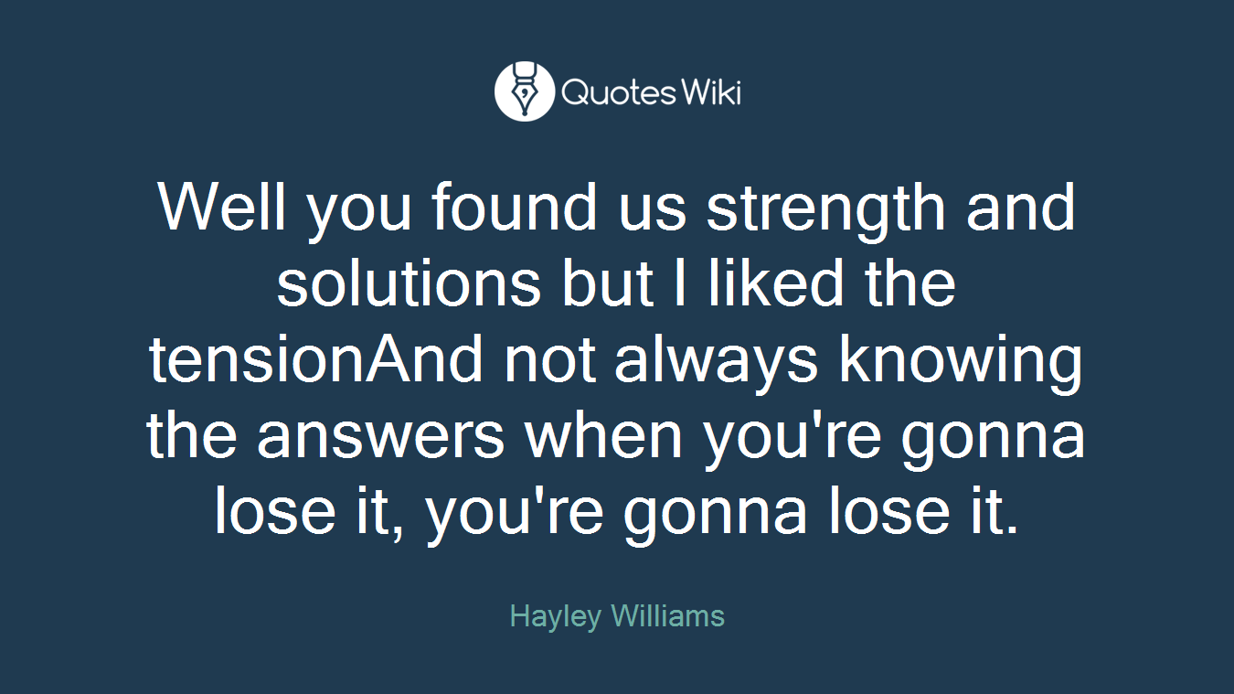 Well you found us strength and solutions but I liked the tensionAnd not always knowing the answers when you're gonna lose it, you're gonna lose it.