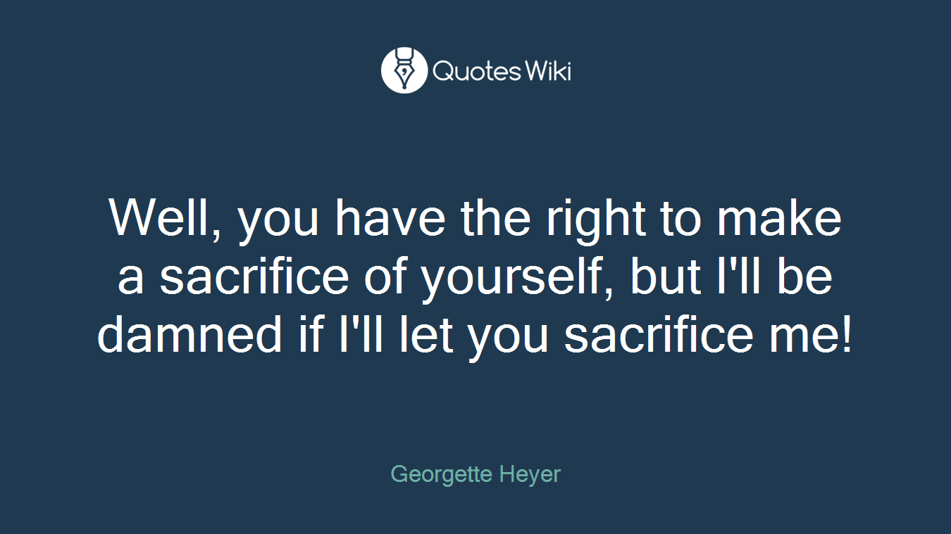 Well, you have the right to make a sacrifice of yourself, but I'll be damned if I'll let you sacrifice me!