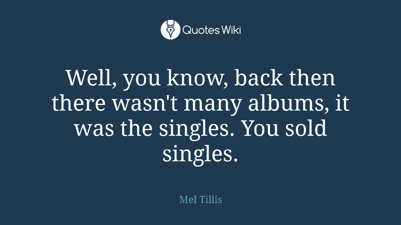 Well, you know, back then there wasn't many albums, it was the singles. You sold singles.