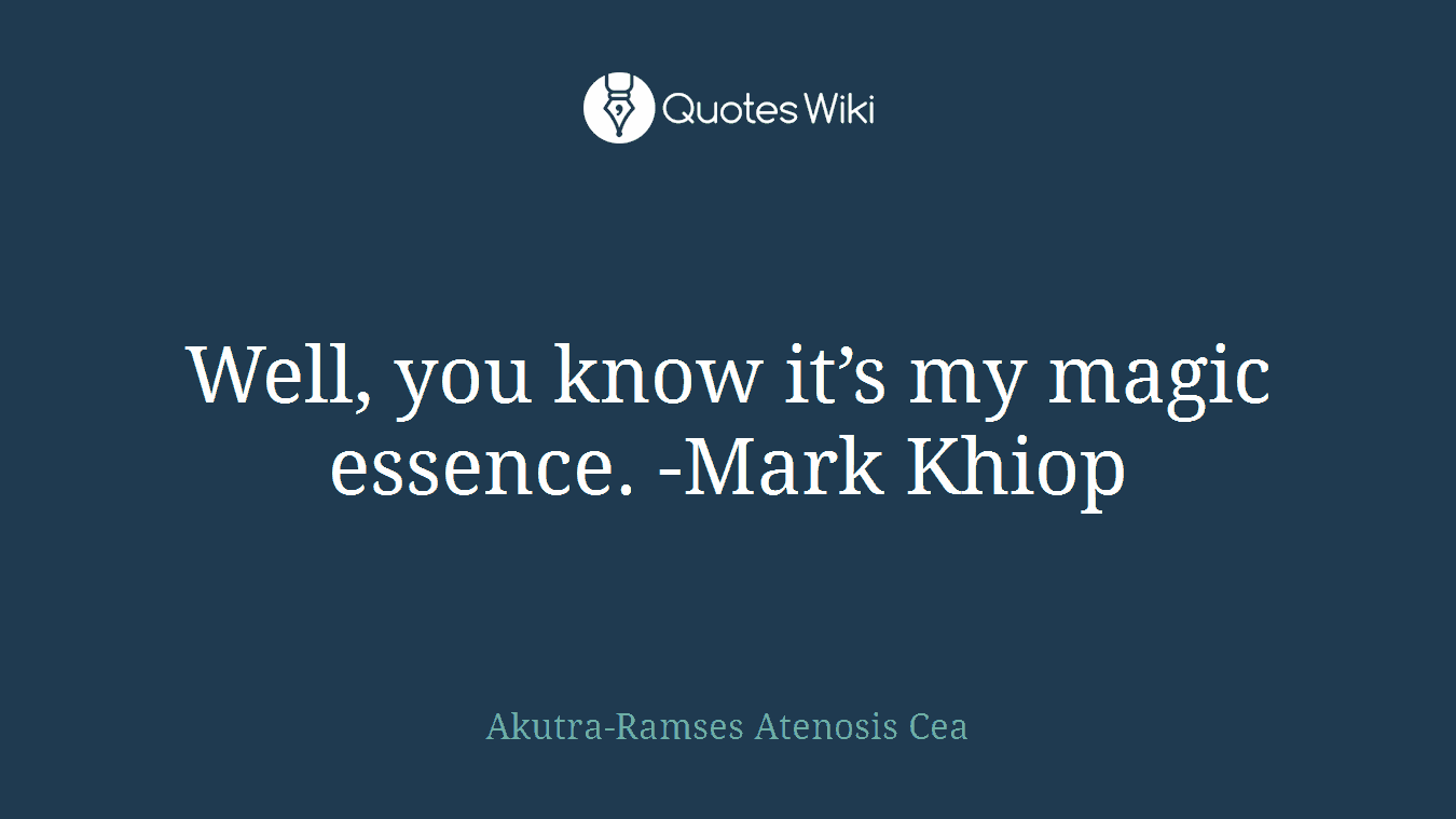 Well, you know it’s my magic essence. -Mark Khiop