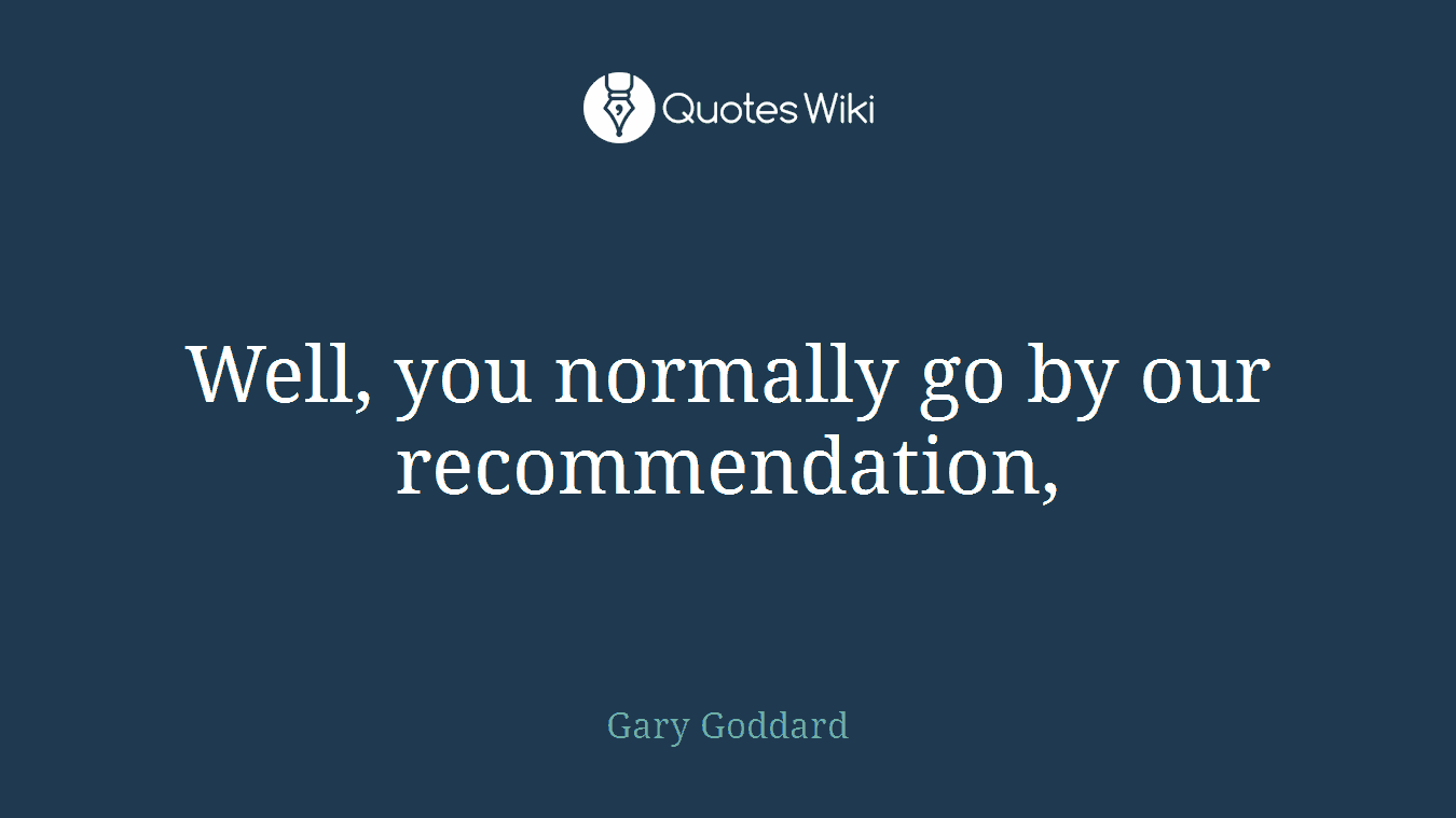 Well, you normally go by our recommendation,