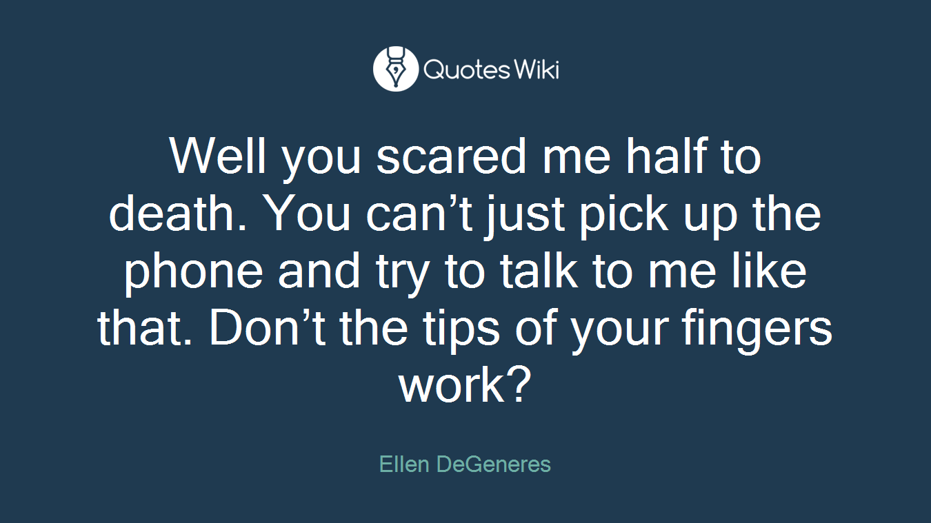 Well you scared me half to death. You can’t just pick up the phone and try to talk to me like that. Don’t the tips of your fingers work?