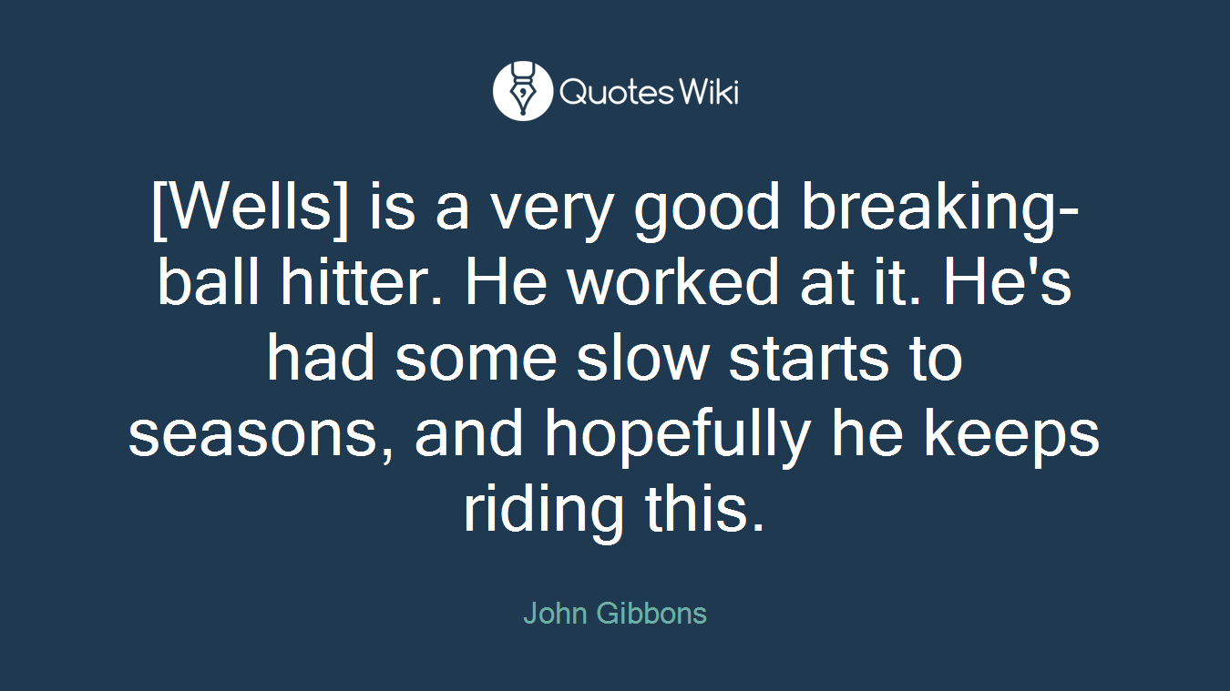 [Wells] is a very good breaking-ball hitter. He worked at it. He's had some slow starts to seasons, and hopefully he keeps riding this.