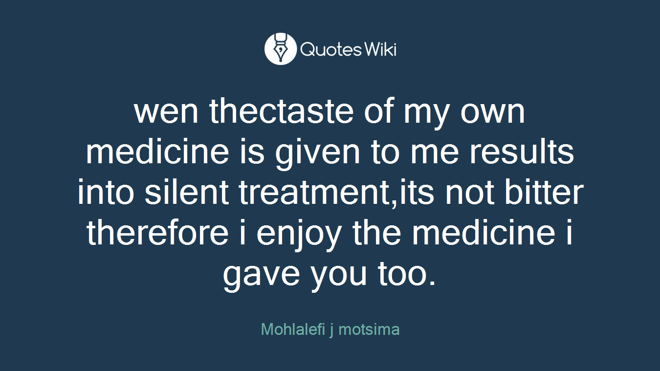 wen thectaste of my own medicine is given to me results into silent treatment,its not bitter therefore i enjoy the medicine i gave you too.
