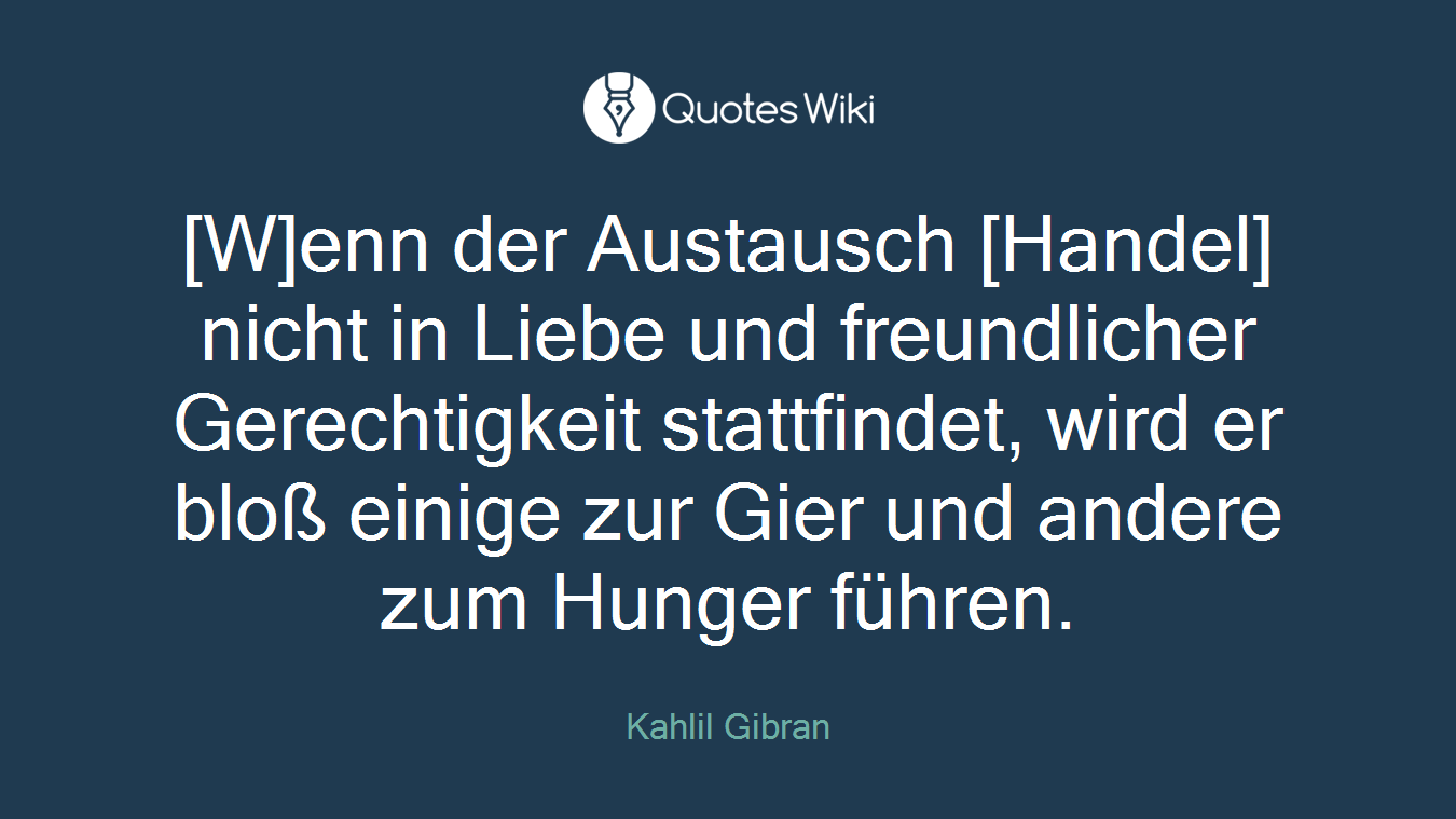 [W]enn der Austausch [Handel] nicht in Liebe und freundlicher Gerechtigkeit stattfindet, wird er bloß einige zur Gier und andere zum Hunger führen.