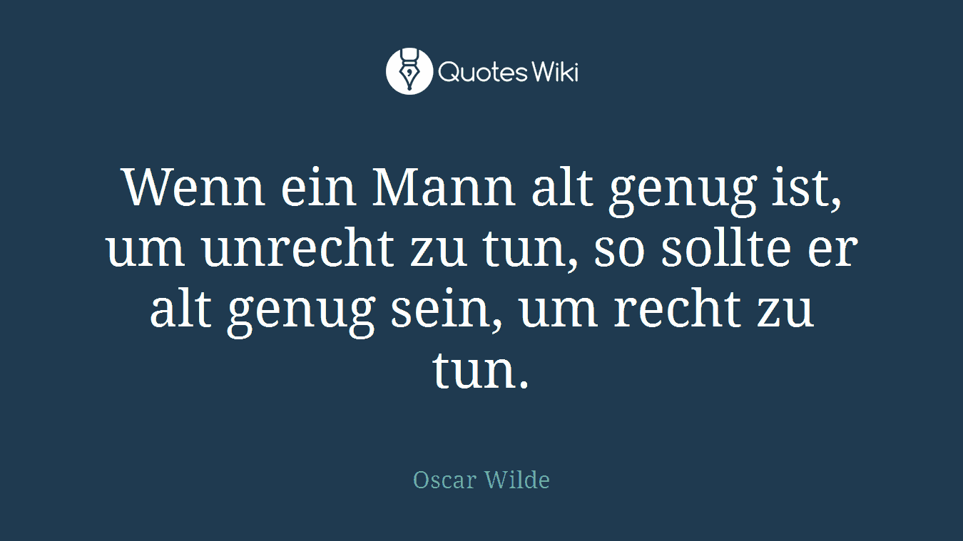Wenn ein Mann alt genug ist, um unrecht zu tun, so sollte er alt genug sein, um recht zu tun.