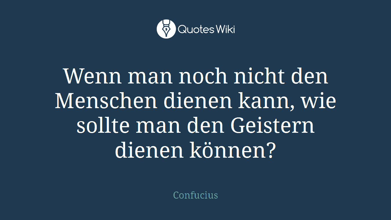 Wenn man noch nicht den Menschen dienen kann, wie sollte man den Geistern dienen können?