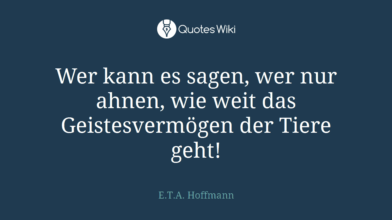 Wer kann es sagen, wer nur ahnen, wie weit das Geistesvermögen der Tiere geht!