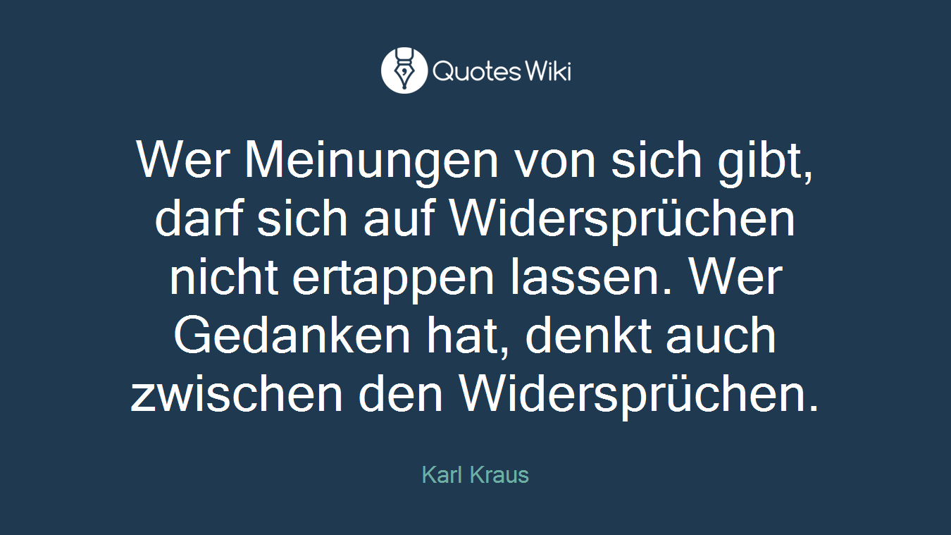 Wer Meinungen von sich gibt, darf sich auf Widersprüchen nicht ertappen lassen. Wer Gedanken hat, denkt auch zwischen den Widersprüchen.