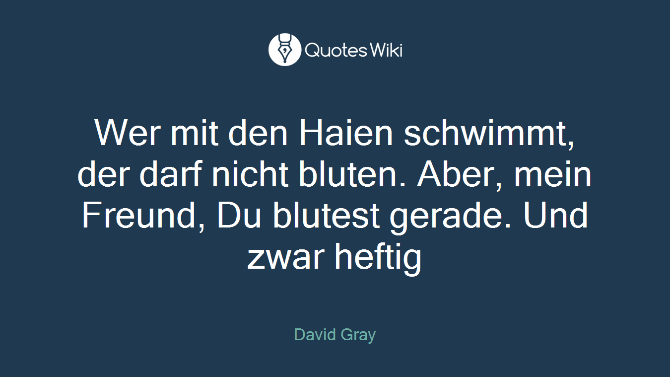 Wer mit den Haien schwimmt, der darf nicht bluten. Aber, mein Freund, Du blutest gerade. Und zwar heftig