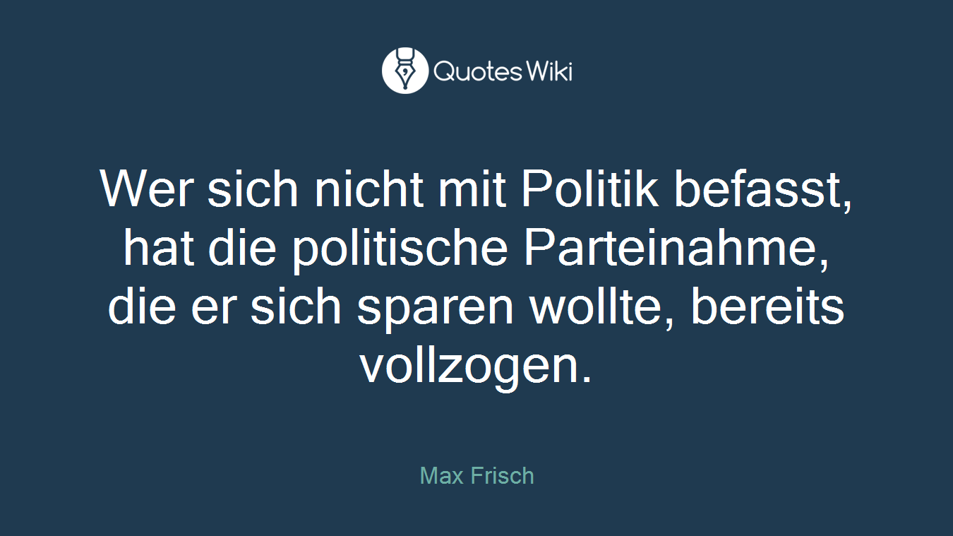 Wer sich nicht mit Politik befasst, hat die politische Parteinahme, die er sich sparen wollte, bereits vollzogen.
