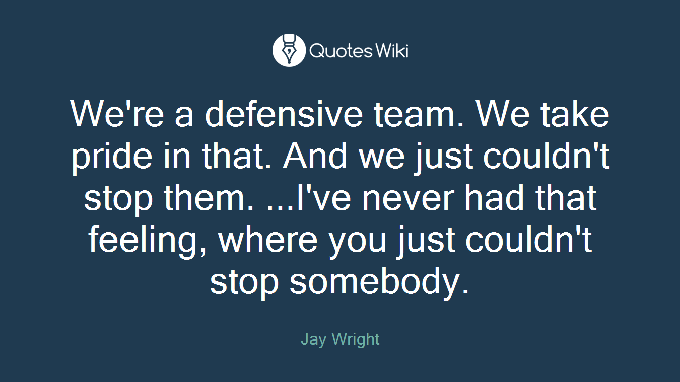 We're a defensive team. We take pride in that. And we just couldn't stop them. ...I've never had that feeling, where you just couldn't stop somebody.