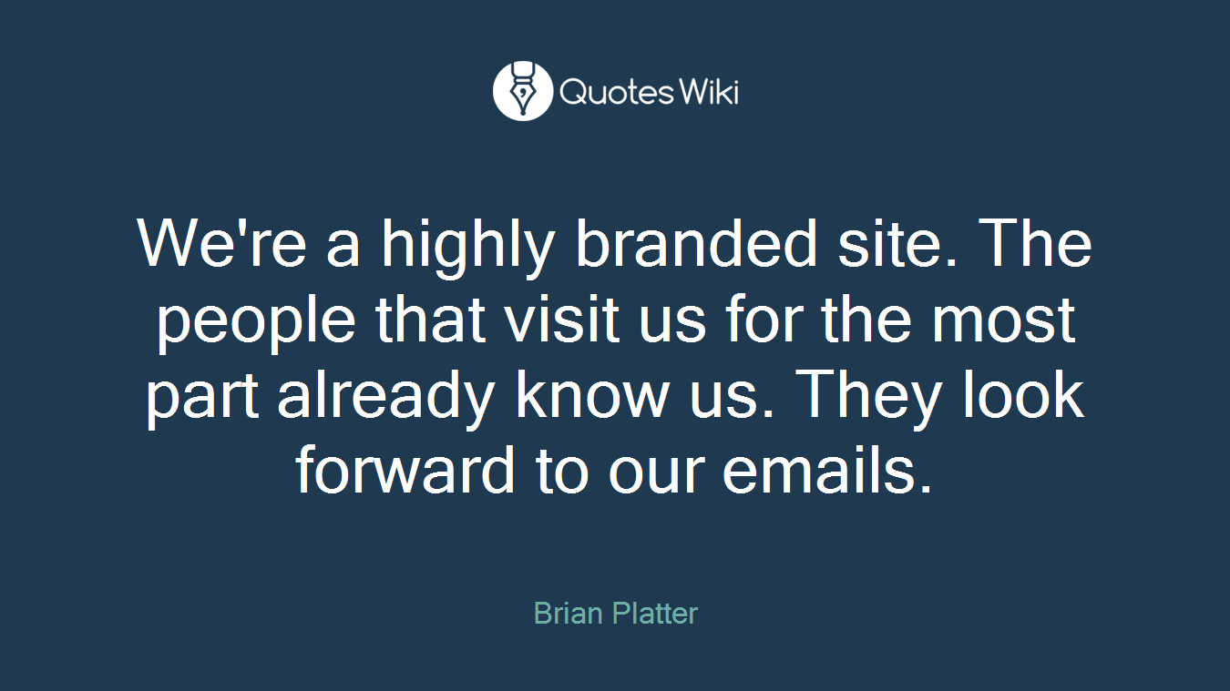We're a highly branded site. The people that visit us for the most part already know us. They look forward to our emails.