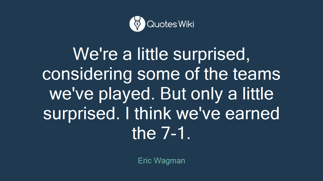 We're a little surprised, considering some of the teams we've played. But only a little surprised. I think we've earned the 7-1.