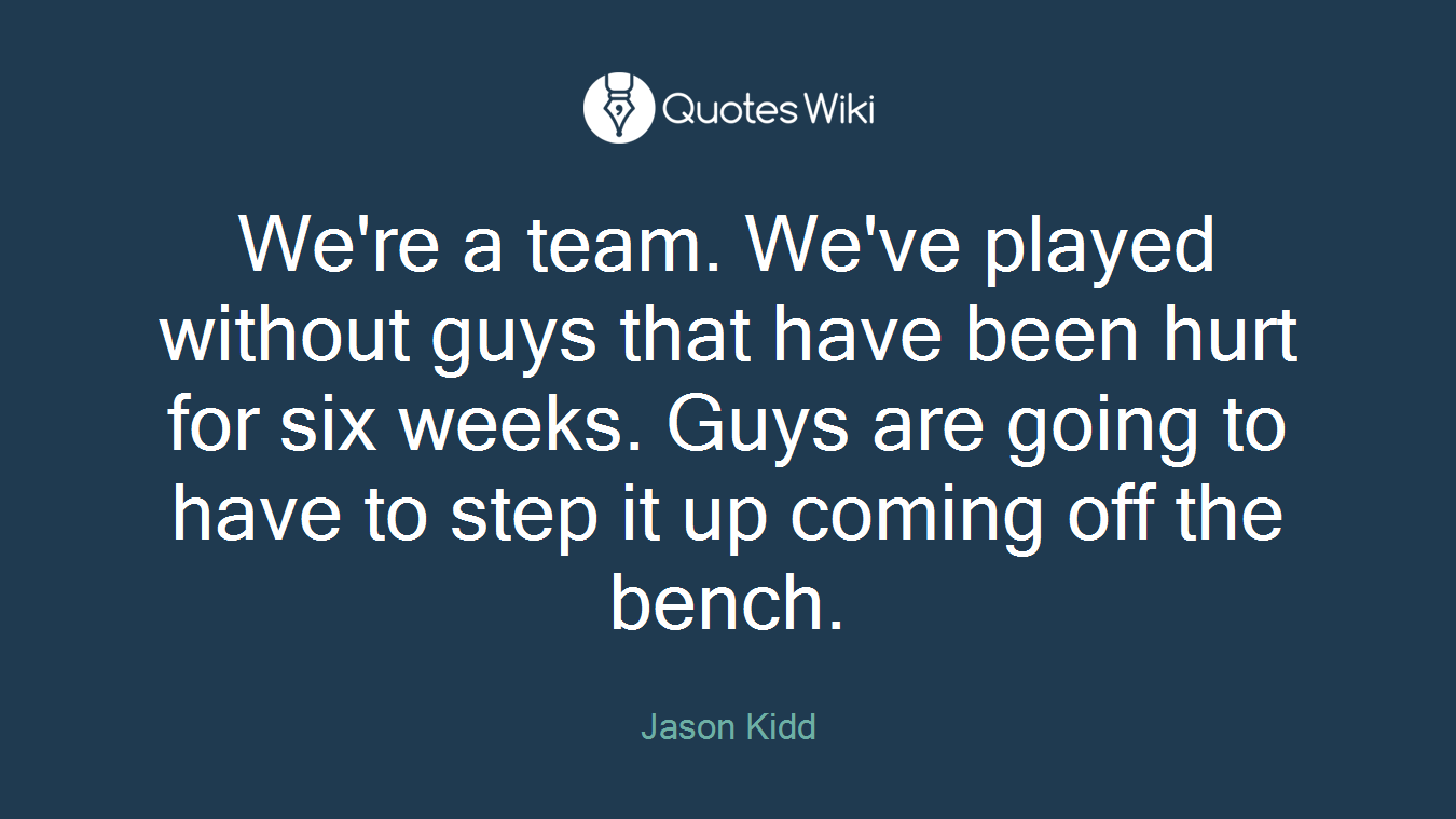 We're a team. We've played without guys that have been hurt for six weeks. Guys are going to have to step it up coming off the bench.